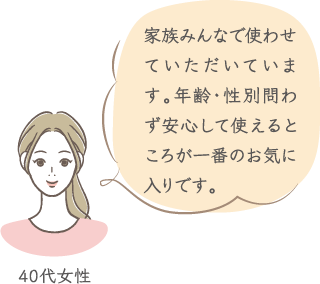 家族みんなで使わせていただいています。年齢・性別問わず安心して使えるところが一番のお気に入りです。